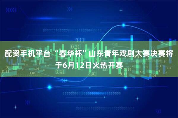 配资手机平台 “春华杯”山东青年戏剧大赛决赛将于6月12日火热开赛