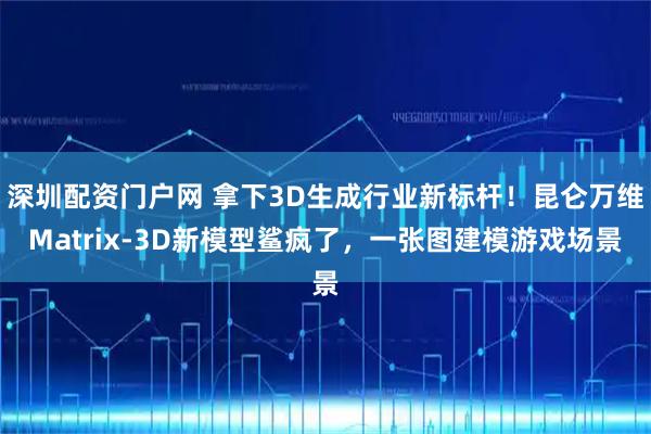 深圳配资门户网 拿下3D生成行业新标杆！昆仑万维Matrix-3D新模型鲨疯了，一张图建模游戏场景
