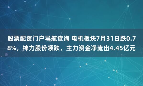 股票配资门户导航查询 电机板块7月31日跌0.78%，神力股份领跌，主力资金净流出4.45亿元