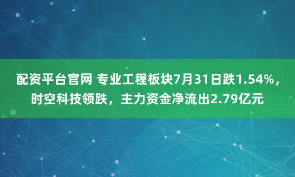 配资平台官网 专业工程板块7月31日跌1.54%，时空科技领跌，主力资金净流出2.79亿元