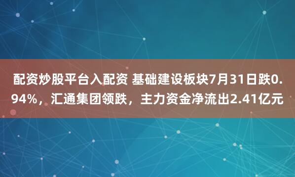 配资炒股平台入配资 基础建设板块7月31日跌0.94%，汇通集团领跌，主力资金净流出2.41亿元