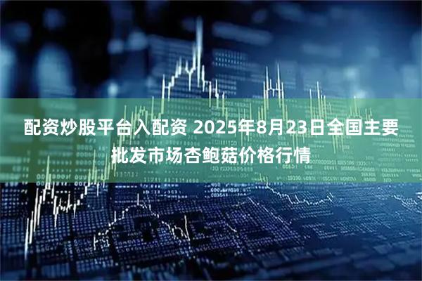 配资炒股平台入配资 2025年8月23日全国主要批发市场杏鲍菇价格行情