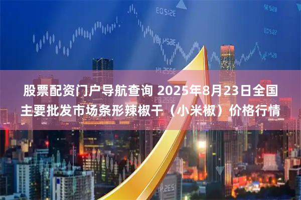 股票配资门户导航查询 2025年8月23日全国主要批发市场条形辣椒干（小米椒）价格行情