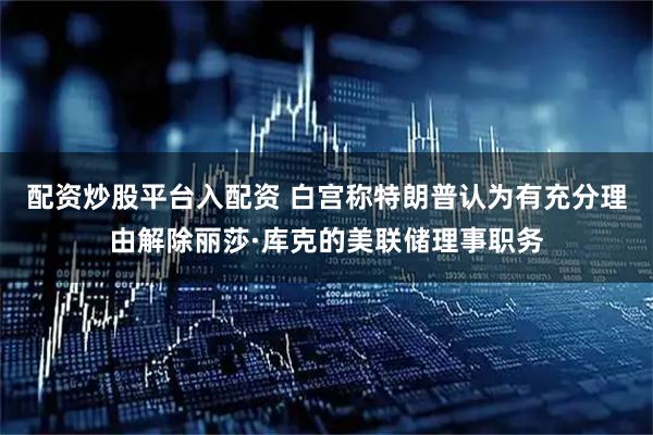 配资炒股平台入配资 白宫称特朗普认为有充分理由解除丽莎·库克的美联储理事职务