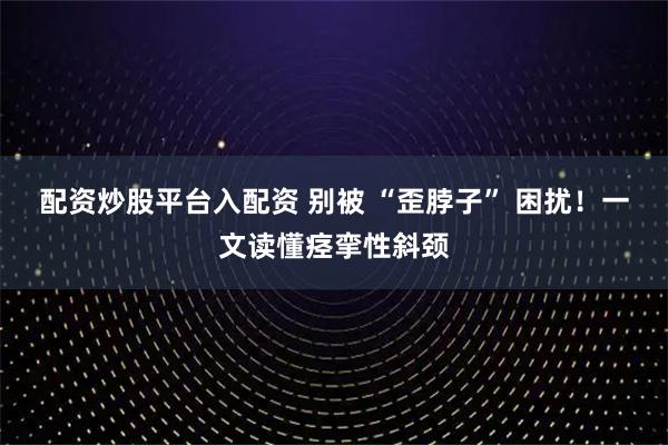 配资炒股平台入配资 别被 “歪脖子” 困扰！一文读懂痉挛性斜颈