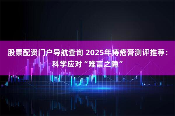 股票配资门户导航查询 2025年痔疮膏测评推荐：科学应对“难言之隐”
