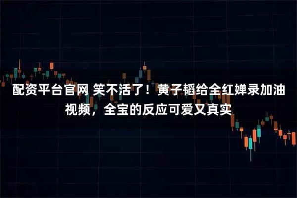 配资平台官网 笑不活了！黄子韬给全红婵录加油视频，全宝的反应可爱又真实