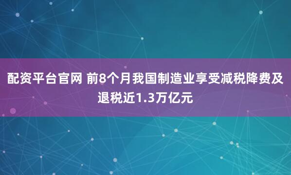 配资平台官网 前8个月我国制造业享受减税降费及退税近1.3万亿元