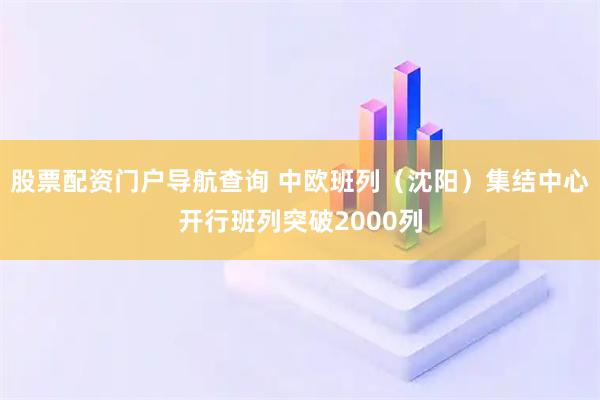股票配资门户导航查询 中欧班列（沈阳）集结中心开行班列突破2000列