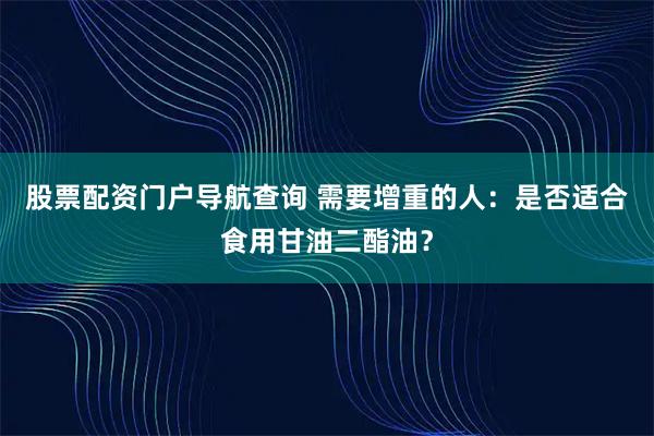 股票配资门户导航查询 需要增重的人：是否适合食用甘油二酯油？