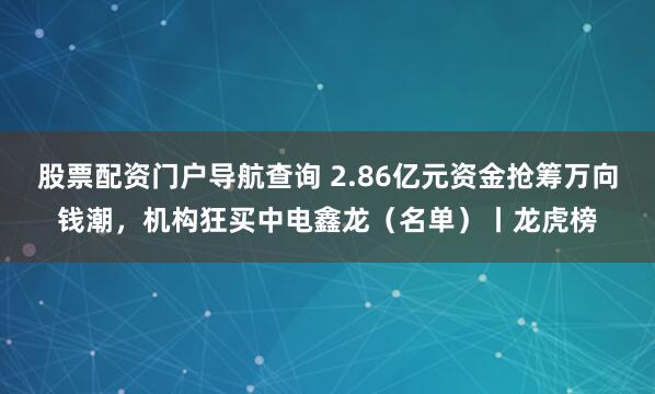 股票配资门户导航查询 2.86亿元资金抢筹万向钱潮，机构狂买中电鑫龙（名单）丨龙虎榜