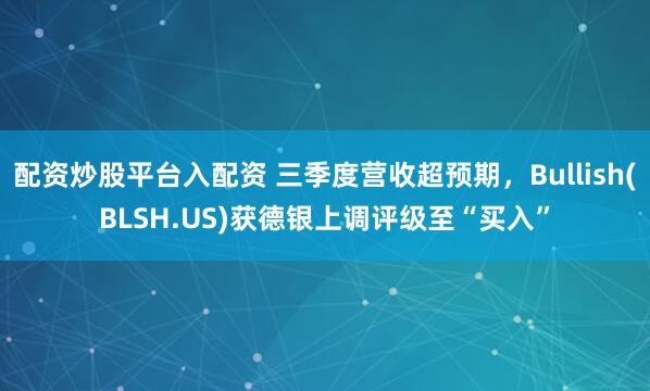 配资炒股平台入配资 三季度营收超预期，Bullish(BLSH.US)获德银上调评级至“买入”