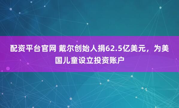 配资平台官网 戴尔创始人捐62.5亿美元，为美国儿童设立投资账户