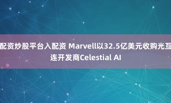 配资炒股平台入配资 Marvell以32.5亿美元收购光互连开发商Celestial AI