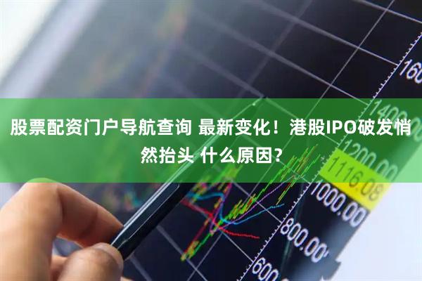 股票配资门户导航查询 最新变化！港股IPO破发悄然抬头 什么原因？