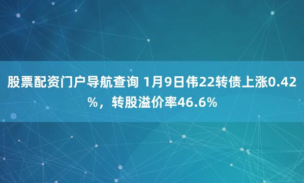 股票配资门户导航查询 1月9日伟22转债上涨0.42%，转股溢价率46.6%
